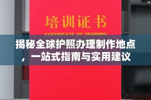 安多揭秘全球护照办理制作地点，一站式指南与实用建议